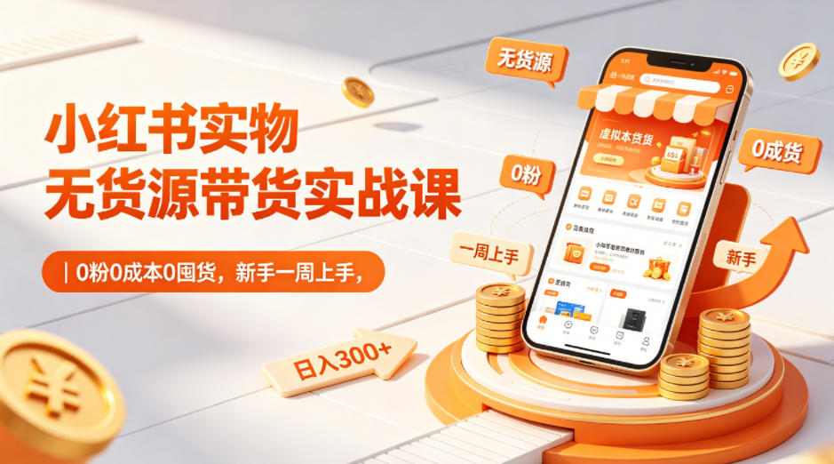 小红书实物无货源带货实战课｜0粉0成本0囤货，新手一周上手，日入300+（更新0714）